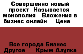 Совершенно новый проект. Называется “монополия“. Вложения в бизнес онлайн. › Цена ­ 0 - Все города Бизнес » Другое   . Крым,Алупка